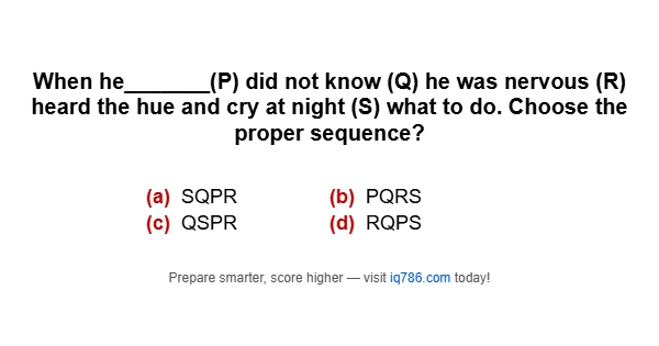 When he_______(P) did not know (Q) he was nervous (R) heard the hue and cry at night (S) what to do. Choose the proper sequence?