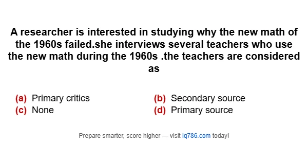 A researcher is interested in studying why the new math of the 1960s failed.she interviews several teachers who use the new math during the 1960s .the teachers are considered as