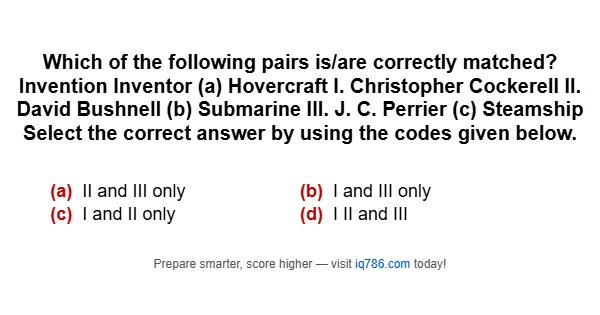 Which of the following pairs is/are correctly matched? Invention Inventor (a) Hovercraft I. Christopher Cockerell II. David Bushnell (b) Submarine III. J. C. Perrier (c) Steamship Select the correct answer by using the codes given below.